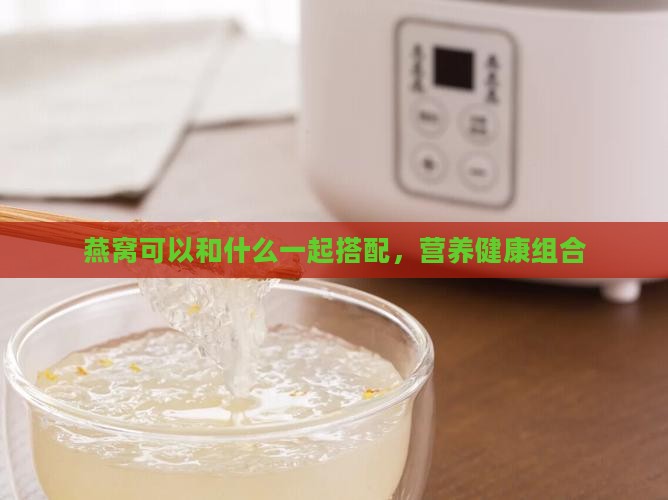 燕窝可以和什么一起搭配，营养健康组合
