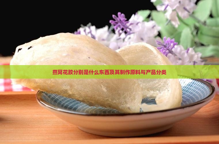 燕窝花胶分别是什么东西及其制作原料与产品分类