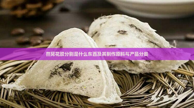 燕窝花胶分别是什么东西及其制作原料与产品分类