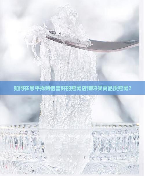 如何在恩平找到信誉好的燕窝店铺购买高品质燕窝？