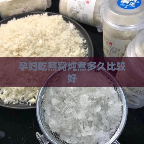 孕妇吃燕窝炖煮多久比较好