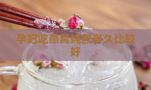孕妇吃燕窝炖煮多久比较好