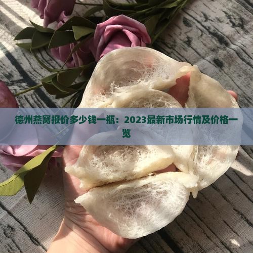 德州燕窝报价多少钱一瓶：2023最新市场行情及价格一览