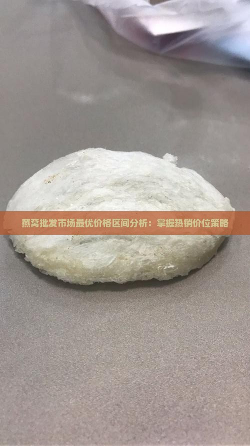 燕窝批发市场最优价格区间分析：掌握热销价位策略