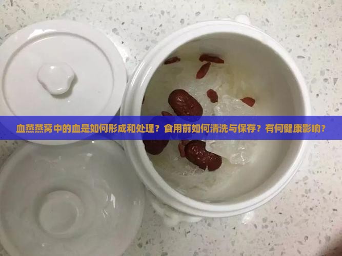 血燕燕窝中的血是如何形成和处理？食用前如何清洗与保存？有何健康影响？