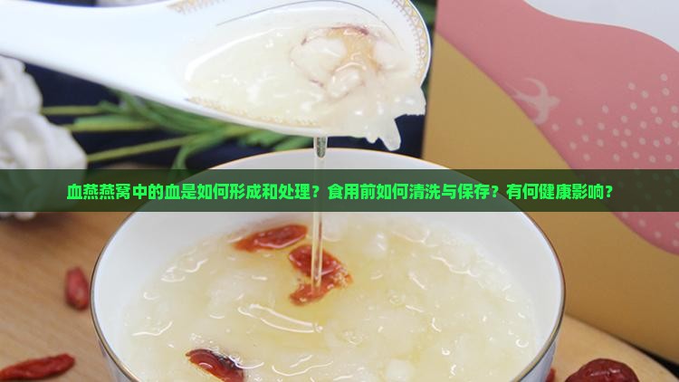 血燕燕窝中的血是如何形成和处理？食用前如何清洗与保存？有何健康影响？