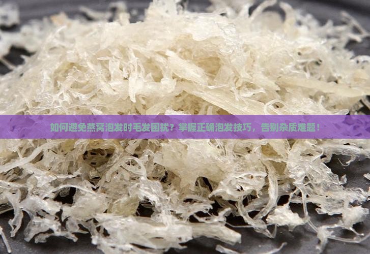 如何避免燕窝泡发时毛发困扰？掌握正确泡发技巧，告别杂质难题！