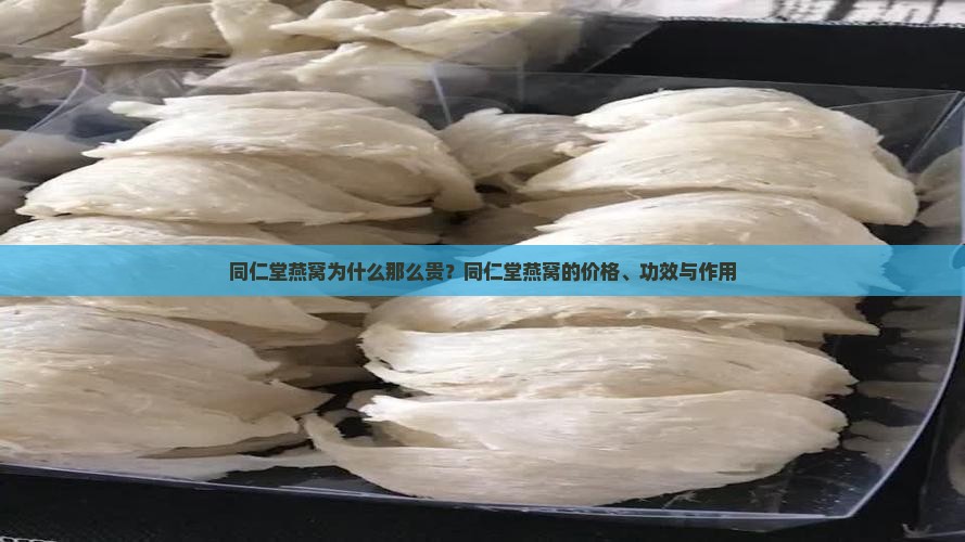 同仁堂燕窝为什么那么贵？同仁堂燕窝的价格、功效与作用