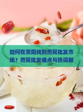 如何在贵阳找到燕窝批发市场？燕窝批发痛点与热词新词解析！