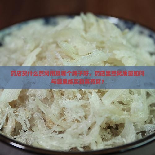 药店买什么燕窝用及哪个牌子好，药店里燕窝质量如何与哪里能买到真燕窝？