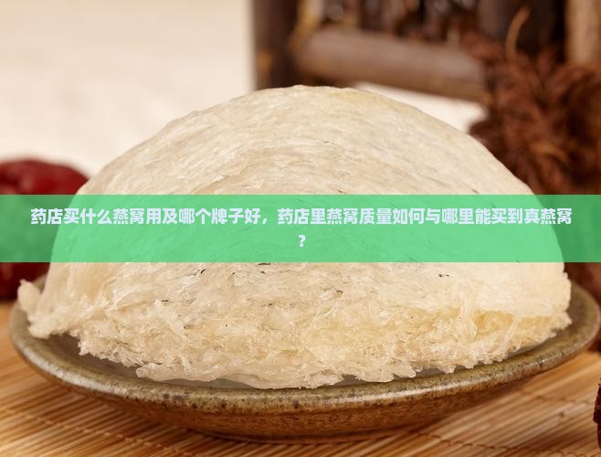 药店买什么燕窝用及哪个牌子好，药店里燕窝质量如何与哪里能买到真燕窝？