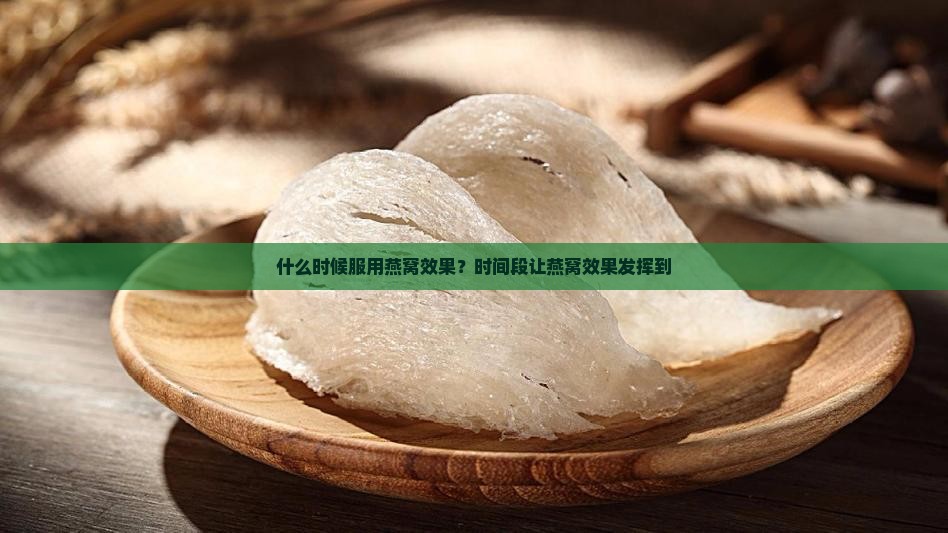 什么时候服用燕窝效果？时间段让燕窝效果发挥到