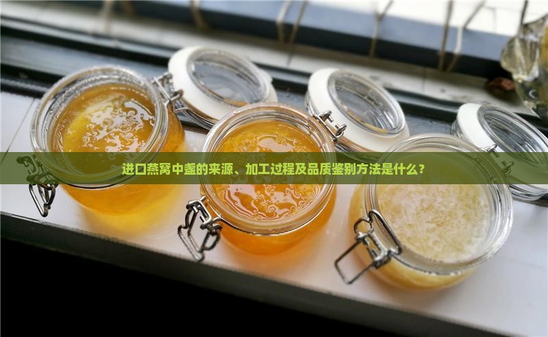 进口燕窝中盏的来源、加工过程及品质鉴别方法是什么？