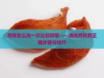 燕窝怎么洗一次比较好呢——清洗燕窝的正确步骤与技巧