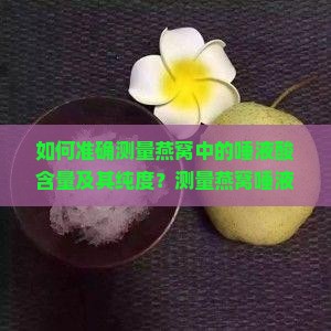 如何准确测量燕窝中的唾液酸含量及其纯度？测量燕窝唾液酸度的常用方法有哪些？如何判断燕窝唾液酸度的高低？