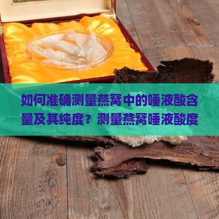 如何准确测量燕窝中的唾液酸含量及其纯度？测量燕窝唾液酸度的常用方法有哪些？如何判断燕窝唾液酸度的高低？