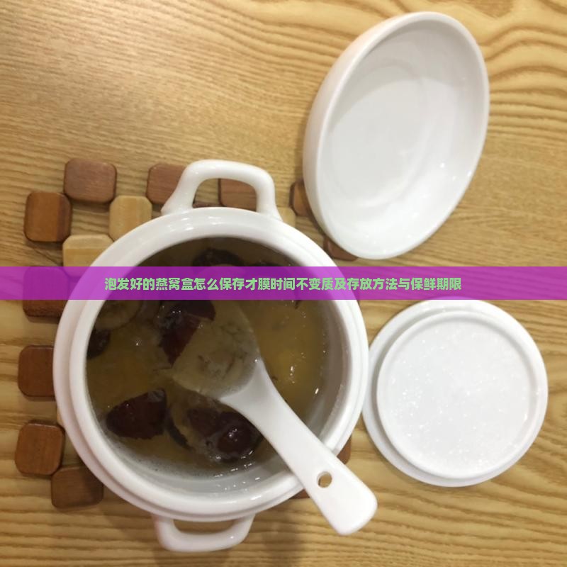 泡发好的燕窝盒怎么保存才膜时间不变质及存放方法与保鲜期限