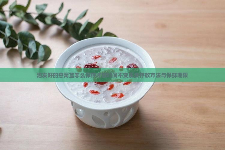 泡发好的燕窝盒怎么保存才膜时间不变质及存放方法与保鲜期限