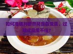 如何准确判断燕窝是否变质、过期或品质不佳？