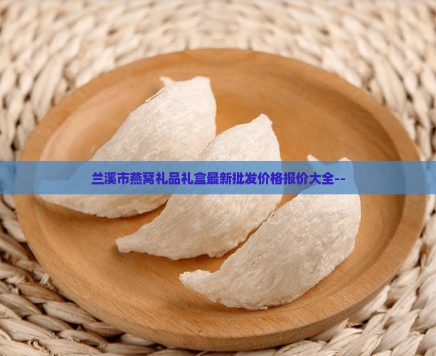 兰溪市燕窝礼品礼盒最新批发价格报价大全--