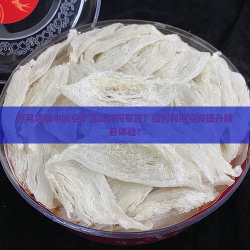 燕窝店铺中间空旷区域如何布置？如何利用空间提升顾客体验？
