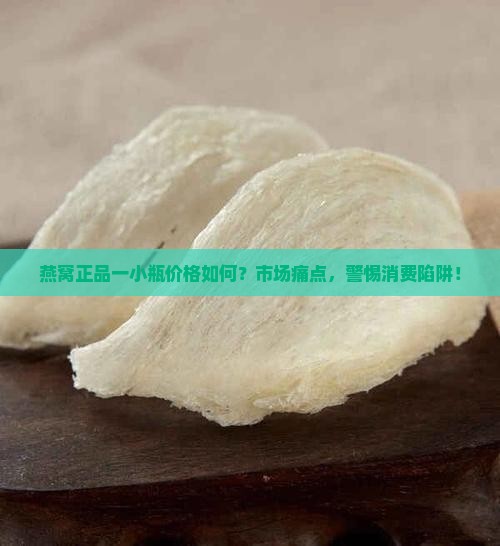 燕窝正品一小瓶价格如何？市场痛点，警惕消费陷阱！