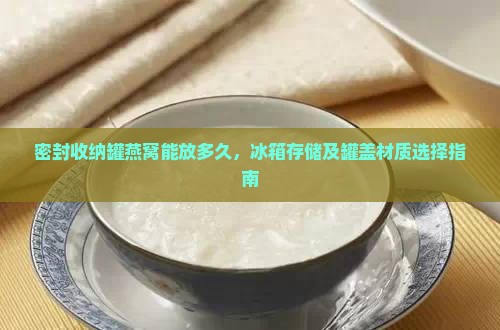 密封收纳罐燕窝能放多久，冰箱存储及罐盖材质选择指南
