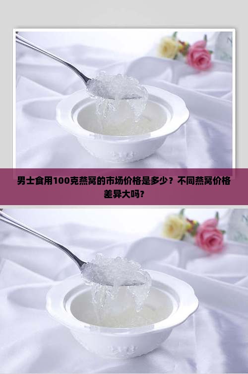 男士食用100克燕窝的市场价格是多少？不同燕窝价格差异大吗？