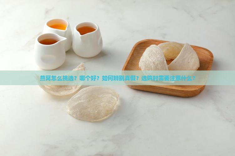 燕窝怎么挑选？哪个好？如何辨别真假？选购时需要注意什么？