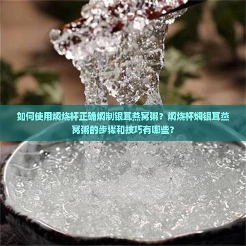 如何使用焖烧杯正确焖制银耳燕窝粥？焖烧杯焖银耳燕窝粥的步骤和技巧有哪些？