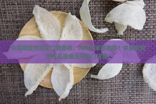 东莞哪些燕窝店口碑爆棚，为何大家都推荐？求解东莞燕窝品质痛点与热门店铺！