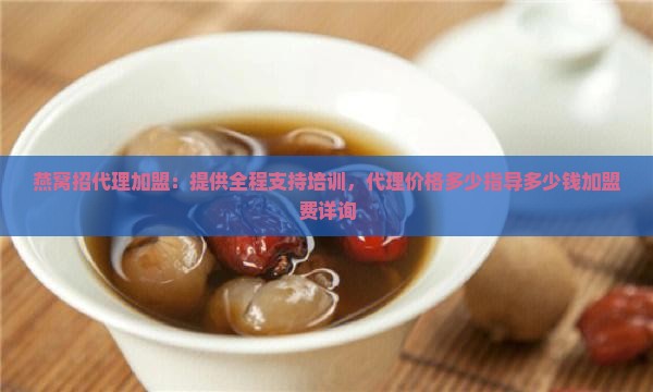 燕窝招代理加盟：提供全程支持培训，代理价格多少指导多少钱加盟费详询
