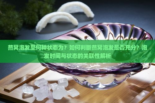 燕窝泡发至何种状态为？如何判断燕窝泡发是否充分？泡发时间与状态的关联性解析