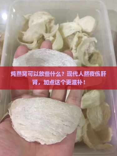 炖燕窝可以放些什么？现代人熬夜伤肝肾，加点这个更滋补！