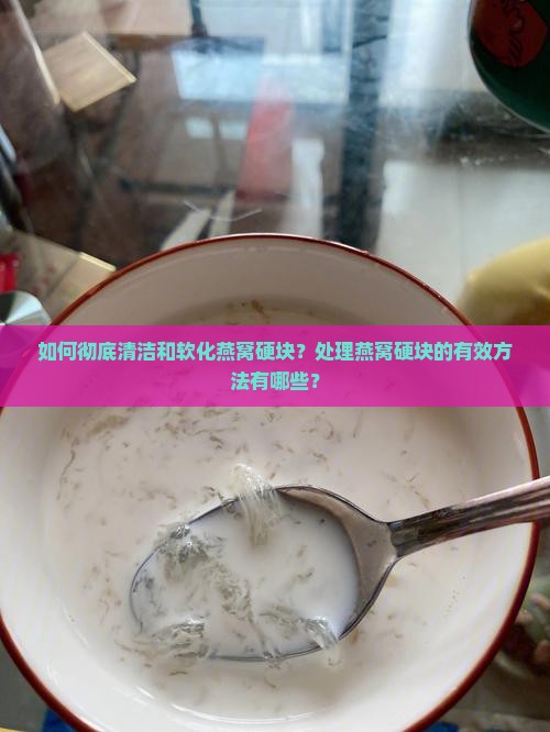 如何彻底清洁和软化燕窝硬块？处理燕窝硬块的有效方法有哪些？