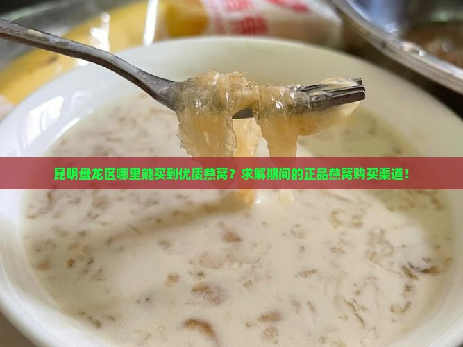 昆明盘龙区哪里能买到优质燕窝？求解期间的正品燕窝购买渠道！