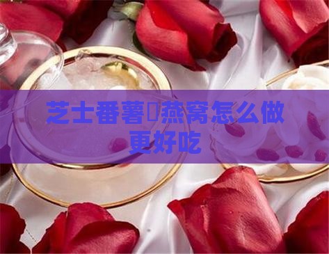 芝士番薯焗燕窝怎么做更好吃