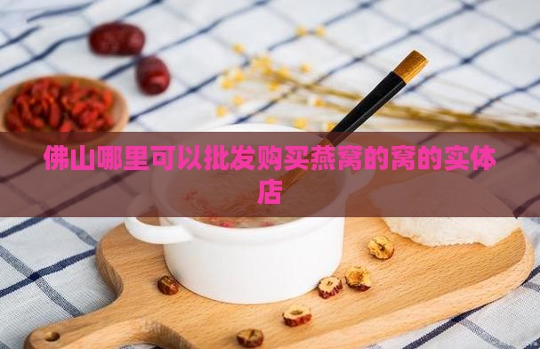 佛山哪里可以批发购买燕窝的窝的实体店