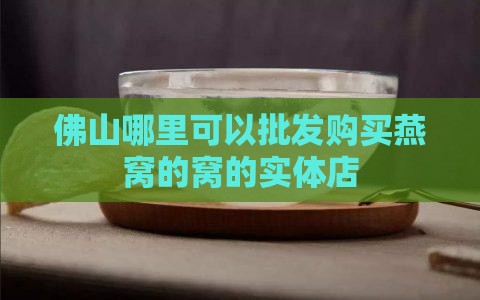 佛山哪里可以批发购买燕窝的窝的实体店
