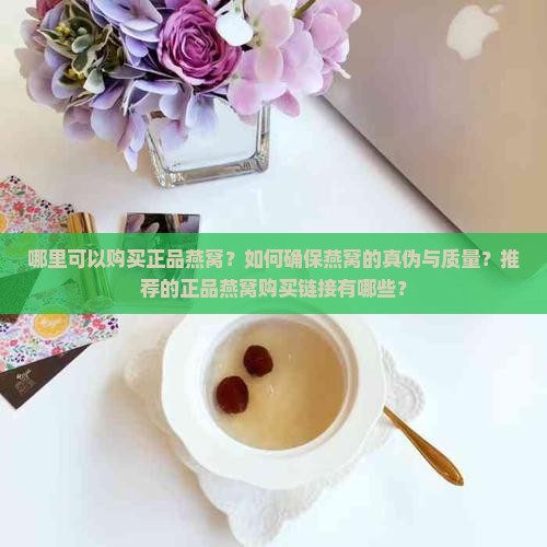 哪里可以购买正品燕窝？如何确保燕窝的真伪与质量？推荐的正品燕窝购买链接有哪些？