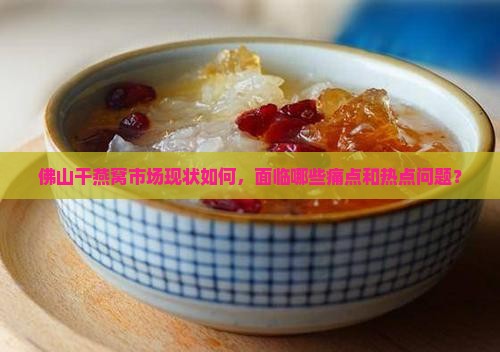 佛山干燕窝市场现状如何，面临哪些痛点和热点问题？