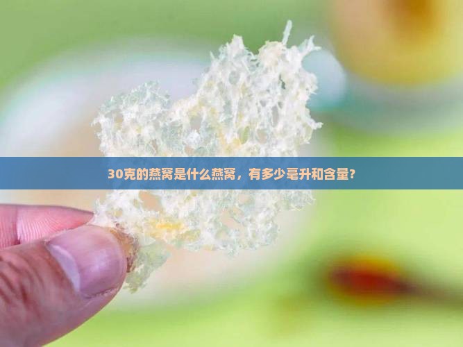 30克的燕窝是什么燕窝，有多少毫升和含量？