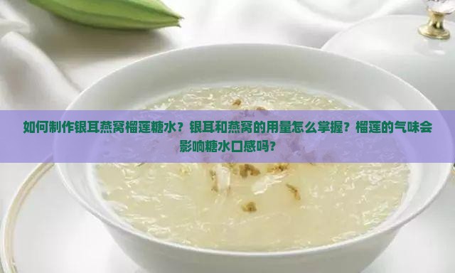 如何制作银耳燕窝榴莲糖水？银耳和燕窝的用量怎么掌握？榴莲的气味会影响糖水口感吗？