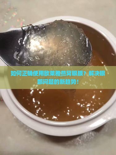 如何正确使用欧莱雅燕窝眼膜？解决眼部问题的新趋势！