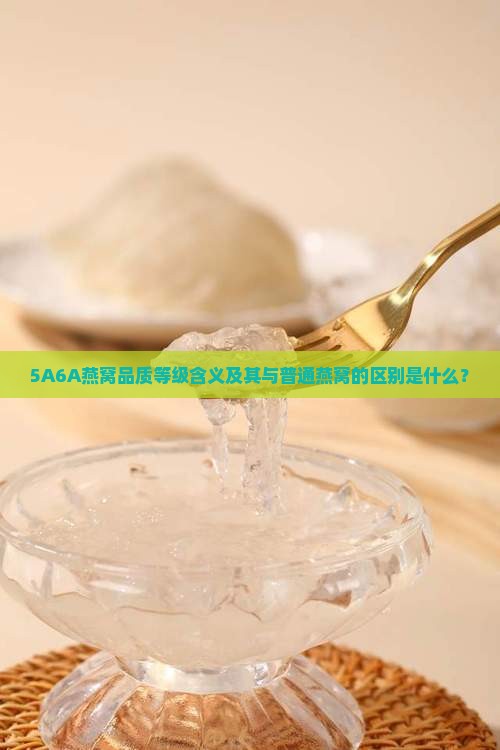 5A6A燕窝品质等级含义及其与普通燕窝的区别是什么？