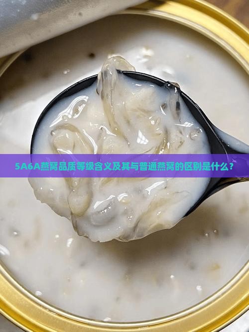 5A6A燕窝品质等级含义及其与普通燕窝的区别是什么？