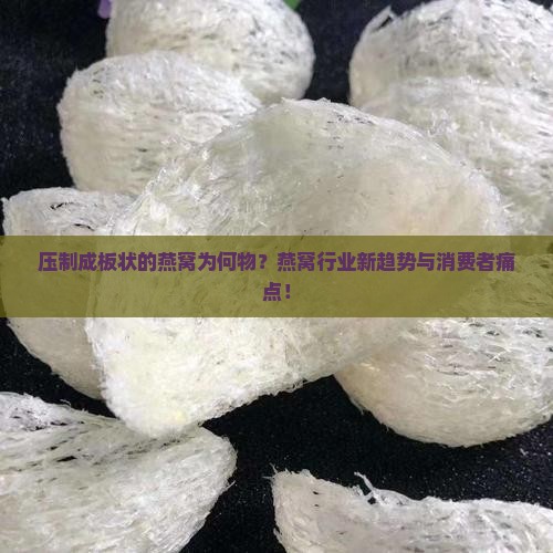 压制成板状的燕窝为何物？燕窝行业新趋势与消费者痛点！