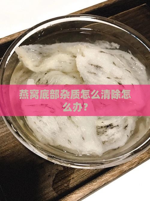 燕窝底部杂质怎么清除怎么办？