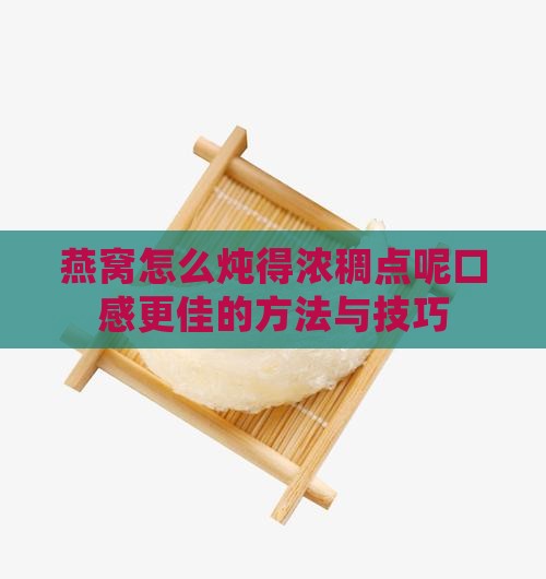 燕窝怎么炖得浓稠点呢口感更佳的方法与技巧