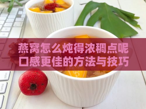 燕窝怎么炖得浓稠点呢口感更佳的方法与技巧